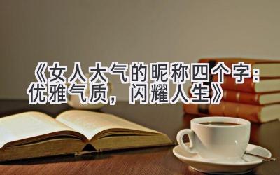 《女人大气的昵称四个字:优雅气质,闪耀人生》