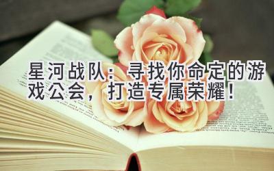 星河战队:寻找你命定的游戏公会,打造专属荣耀!