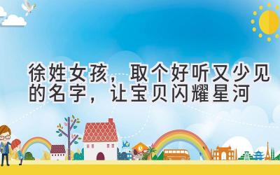 徐姓女孩,取个好听又少见的名字,让宝贝闪耀星河