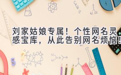 刘家姑娘专属!个性网名灵感宝库,从此告别网名烦恼!