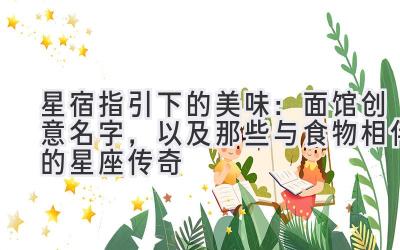 星宿指引下的美味:面馆创意名字,以及那些与食物相伴的星座传奇