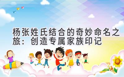 杨张姓氏结合的奇妙命名之旅：创造专属家族印记 