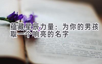 蕴藏星辰力量:为你的男孩取一个响亮的名字