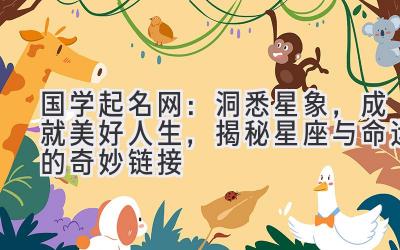 国学起名网:洞悉星象,成就美好人生,揭秘星座与命运的奇妙链接