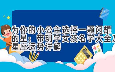 为你的小公主选择一颗闪耀的星:带玥字女孩名字大全及星座运势详解
