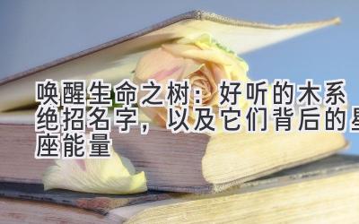 唤醒生命之树:好听的木系绝招名字,以及它们背后的星座能量