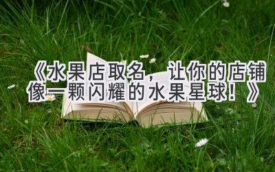   《水果店取名，让你的店铺像一颗闪耀的水果星球！》