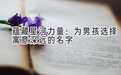 蕴藏星河力量:为男孩选择寓意深远的名字