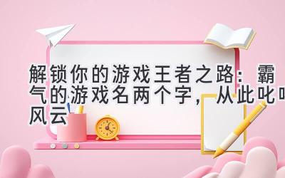 解锁你的游戏王者之路:霸气的游戏名两个字,从此叱咤风云