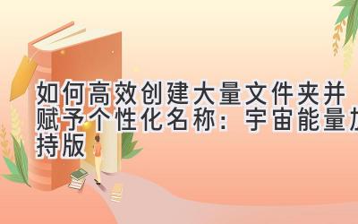  如何高效创建大量文件夹并赋予个性化名称：宇宙能量加持版 