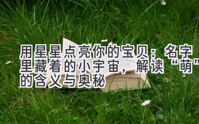 用星星点亮你的宝贝:名字里藏着的小宇宙,解读“萌”的含义与奥秘