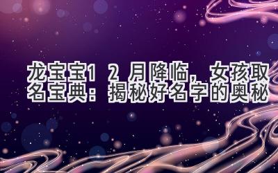 龙宝宝12月降临,女孩取名宝典:揭秘好名字的奥秘