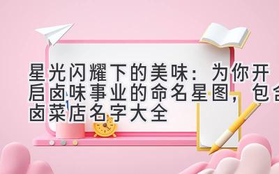   星光闪耀下的美味：为你开启卤味事业的命名星图，包含卤菜店名字大全 