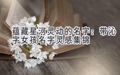  蕴藏星河灵动的名字：带沁字女孩名字灵感集锦 