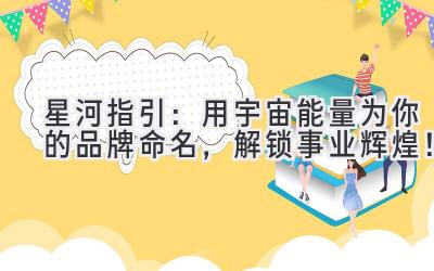 星河指引:用宇宙能量为你的品牌命名,解锁事业辉煌!