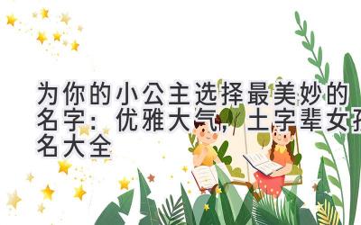 为你的小公主选择最美妙的名字:优雅大气,土字辈女孩名大全