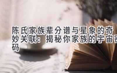 陈氏家族辈分谱与星象的奇妙关联:揭秘你家族的宇宙密码