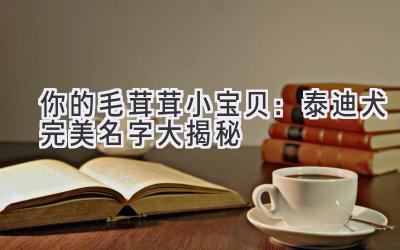 你的毛茸茸小宝贝:泰迪犬完美名字大揭秘