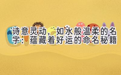  诗意灵动，如水般温柔的名字：蕴藏着好运的命名秘籍 