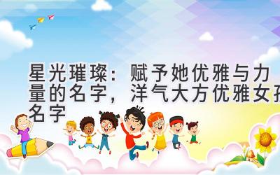   星光璀璨：赋予她优雅与力量的名字，洋气大方优雅女孩名字 