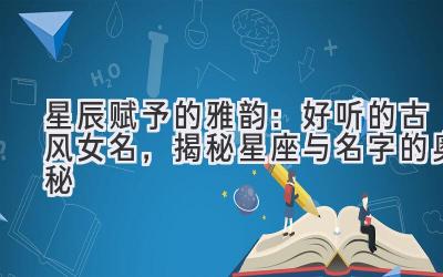 星辰赋予的雅韵：好听的古风女名，揭秘星座与名字的奥秘