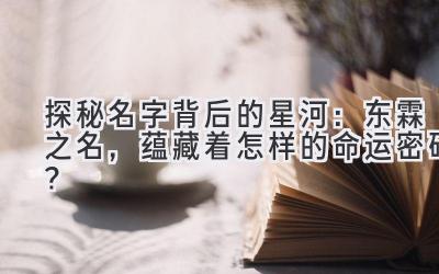   探秘名字背后的星河：东霖之名，蕴藏着怎样的命运密码？ 