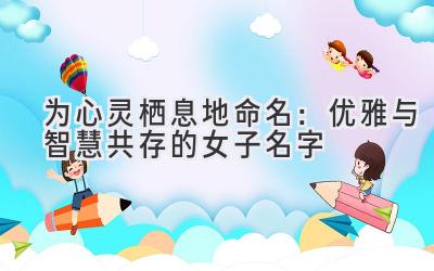 为心灵栖息地命名:优雅与智慧共存的女子名字