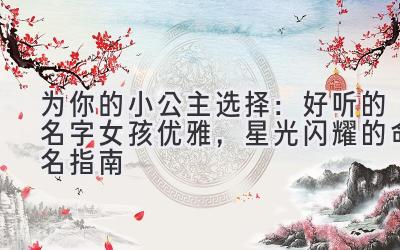 为你的小公主选择:好听的名字女孩优雅,星光闪耀的命名指南