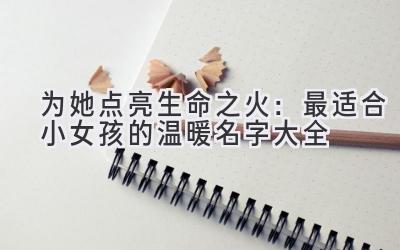   为她点亮生命之火：最适合小女孩的温暖名字大全 