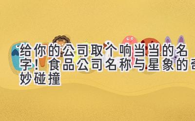   给你的公司取个响当当的名字！食品公司名称与星象的奇妙碰撞 