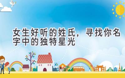 女生好听的姓氏，寻找你名字中的独特星光