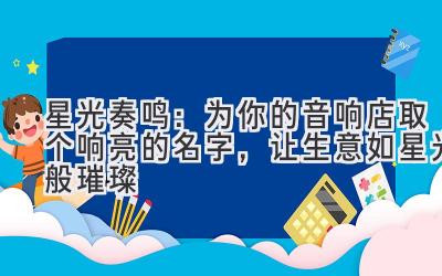   星光奏鸣：为你的音响店取个响亮的名字，让生意如星光般璀璨 