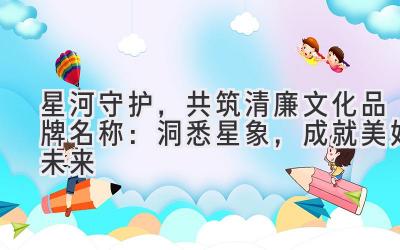   星河守护，共筑清廉文化品牌名称：洞悉星象，成就美好未来 