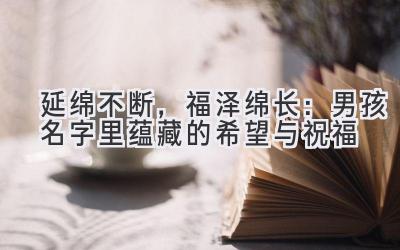 延绵不断,福泽绵长:男孩名字里蕴藏的希望与祝福