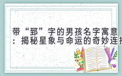 带“郅”字的男孩名字寓意:揭秘星象与命运的奇妙连接