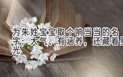   为朱姓宝宝取个响当当的名字：大气、有涵养，还藏着星光 