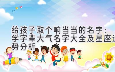 给孩子取个响当当的名字:学字辈大气名字大全及星座运势分析