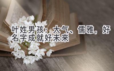 叶姓男孩:大气、儒雅,好名字成就好未来