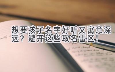 想要孩子名字好听又寓意深远?避开这些取名雷区!
