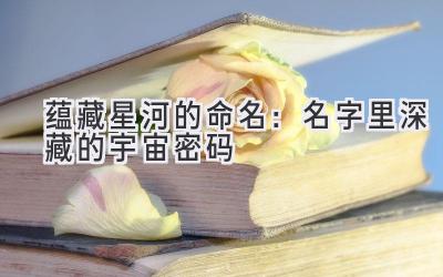 蕴藏星河的命名:名字里深藏的宇宙密码