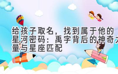 给孩子取名,找到属于他的星河密码:禹字背后的神奇力量与星座匹配
