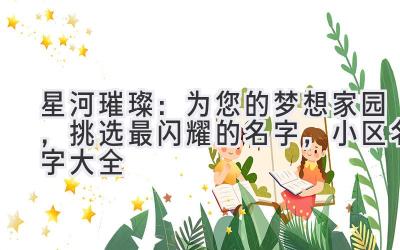星河璀璨:为您的梦想家园,挑选最闪耀的名字,小区名字大全
