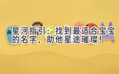   星河指引：找到最适合宝宝的名字，助他星途璀璨！ 