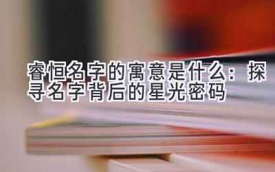 睿恒名字的寓意是什么:探寻名字背后的星光密码