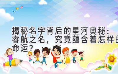 揭秘名字背后的星河奥秘:睿航之名,究竟蕴含着怎样的命运?