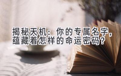 揭秘天机:你的专属名字,蕴藏着怎样的命运密码?