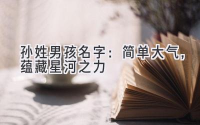 孙姓男孩名字:简单大气,蕴藏星河之力