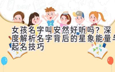 女孩名字叫安然好听吗?深度解析名字背后的星象能量与起名技巧