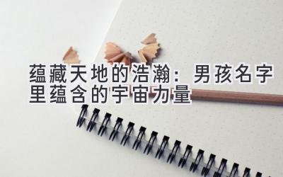 蕴藏天地的浩瀚:男孩名字里蕴含的宇宙力量