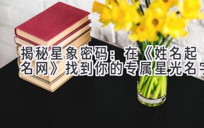 揭秘星象密码:在《姓名起名网》找到你的专属星光名字